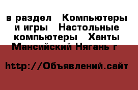  в раздел : Компьютеры и игры » Настольные компьютеры . Ханты-Мансийский,Нягань г.